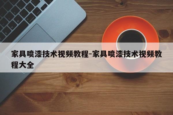 家具喷漆技术视频教程-家具喷漆技术视频教程大全