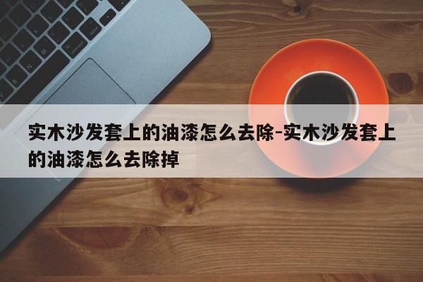 实木沙发套上的油漆怎么去除-实木沙发套上的油漆怎么去除掉