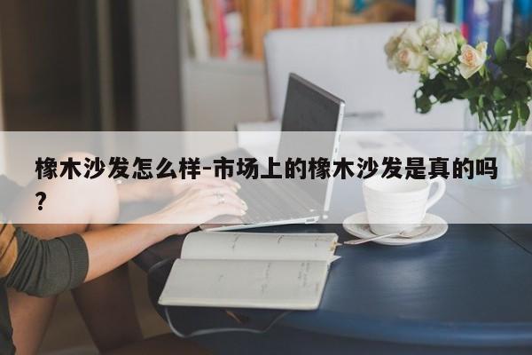 橡木沙发怎么样-市场上的橡木沙发是真的吗?