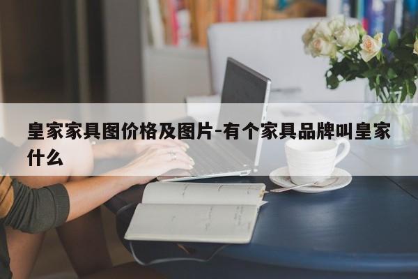 皇家家具图价格及图片-有个家具品牌叫皇家什么