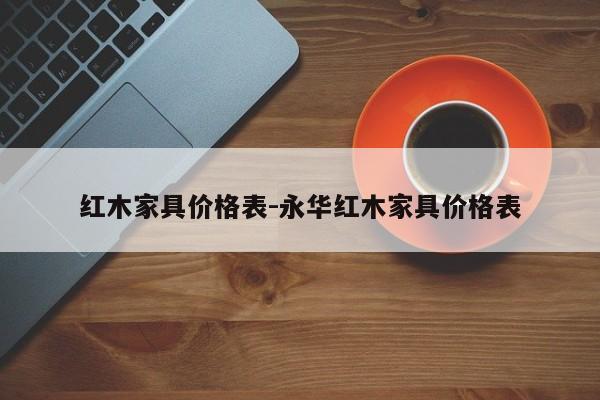 红木家具价格表-永华红木家具价格表