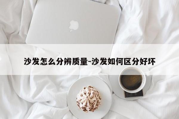 沙发怎么分辨质量-沙发如何区分好坏