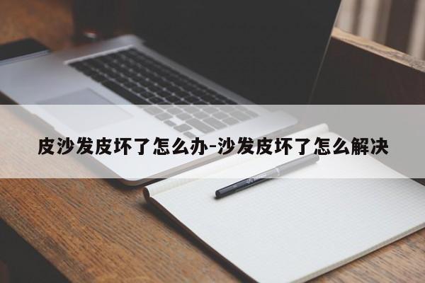 皮沙发皮坏了怎么办-沙发皮坏了怎么解决