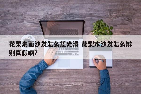 花梨素面沙发怎么恁光滑-花梨木沙发怎么辨别真假啊?