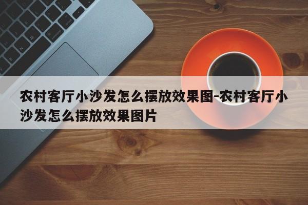 农村客厅小沙发怎么摆放效果图-农村客厅小沙发怎么摆放效果图片