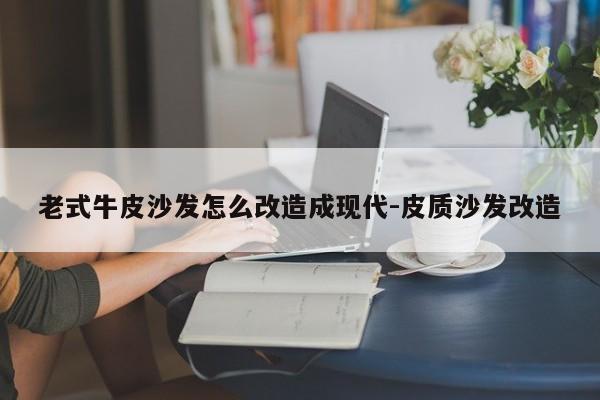 老式牛皮沙发怎么改造成现代-皮质沙发改造