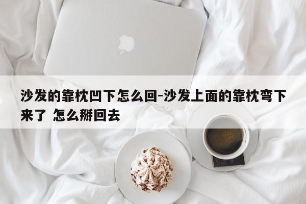 沙发的靠枕凹下怎么回-沙发上面的靠枕弯下来了 怎么掰回去