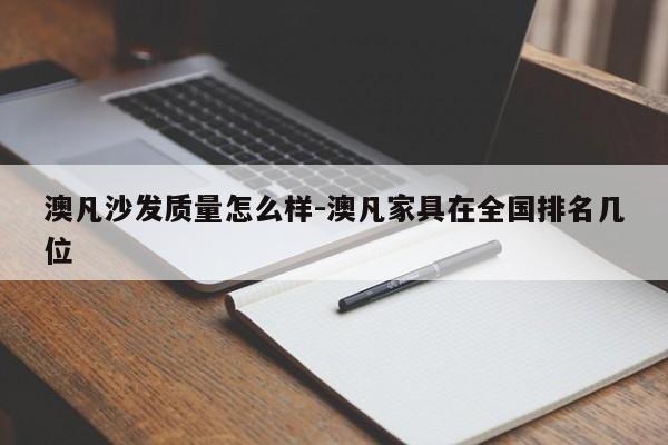 澳凡沙发质量怎么样-澳凡家具在全国排名几位