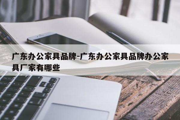 广东办公家具品牌-广东办公家具品牌办公家具厂家有哪些  第1张