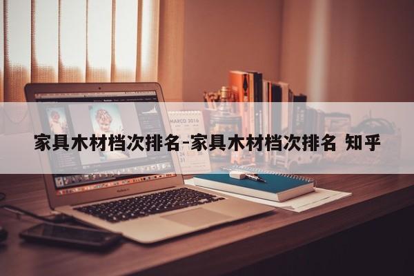 家具木材档次排名-家具木材档次排名 知乎