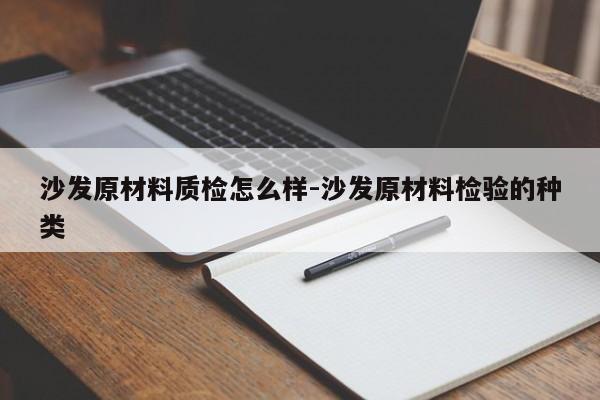 沙发原材料质检怎么样-沙发原材料检验的种类