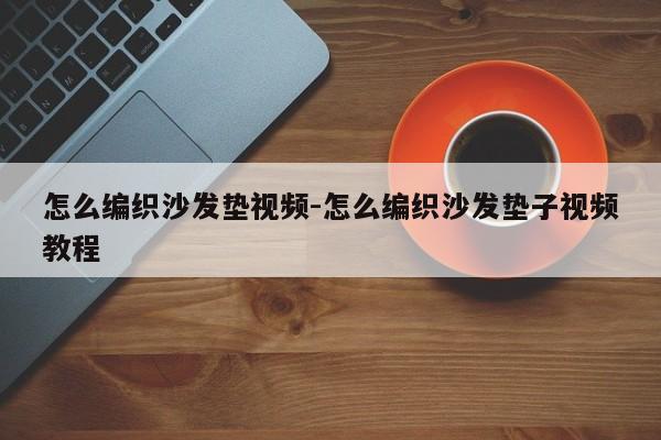 怎么编织沙发垫视频-怎么编织沙发垫子视频教程