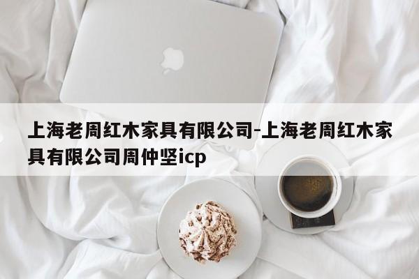 上海老周红木家具有限公司-上海老周红木家具有限公司周仲坚icp