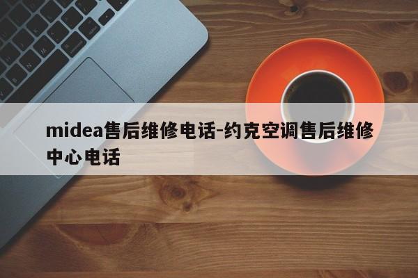 midea售后维修电话-约克空调售后维修中心电话  第1张