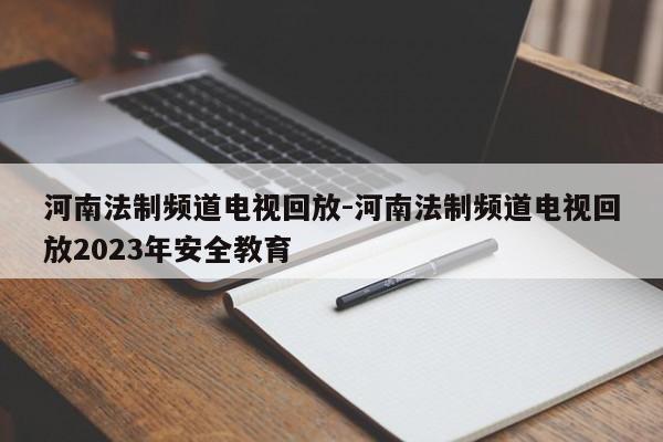 河南法制频道电视回放-河南法制频道电视回放2023年安全教育  第1张