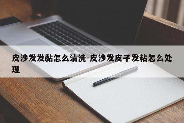 皮沙发发黏怎么清洗-皮沙发皮子发粘怎么处理