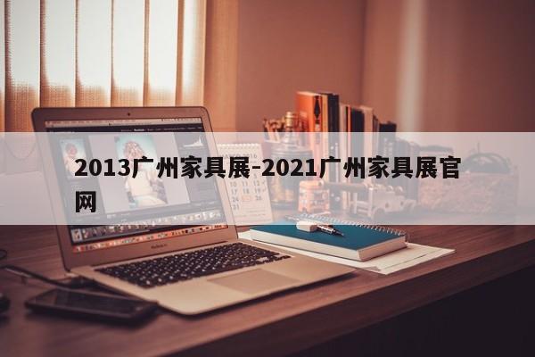 2013广州家具展-2021广州家具展官网