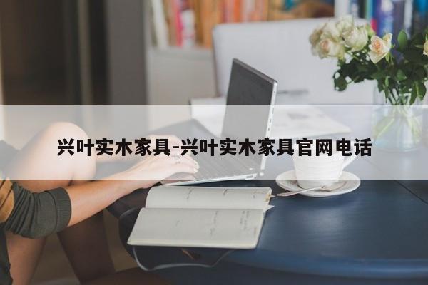 兴叶实木家具-兴叶实木家具官网电话