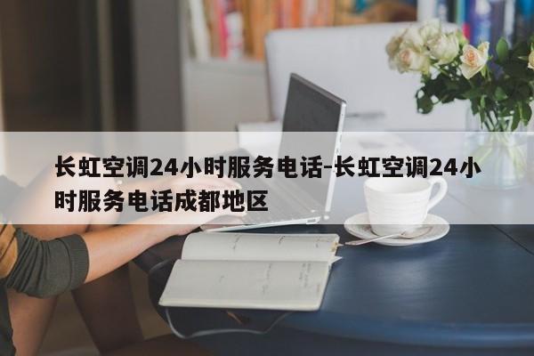 长虹空调24小时服务电话-长虹空调24小时服务电话成都地区