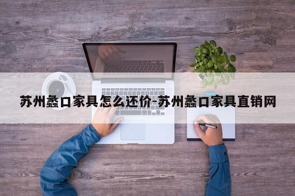 苏州蠡口家具怎么还价-苏州蠡口家具直销网