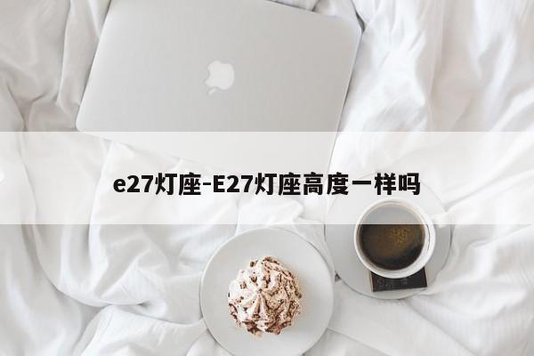 e27灯座-E27灯座高度一样吗