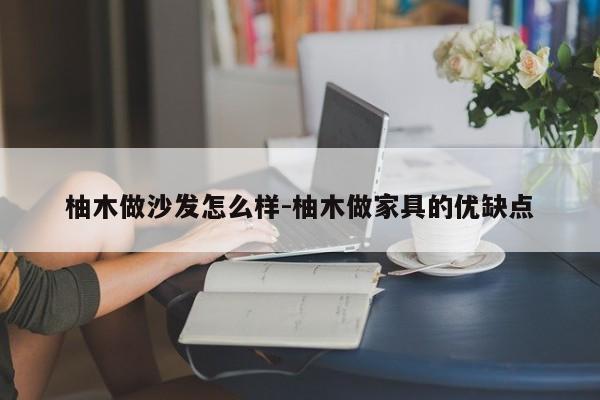 柚木做沙发怎么样-柚木做家具的优缺点