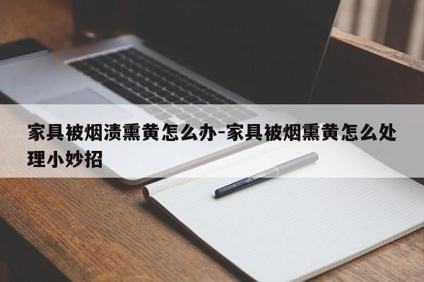 家具被烟渍熏黄怎么办-家具被烟熏黄怎么处理小妙招