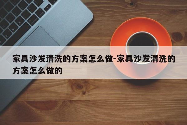 家具沙发清洗的方案怎么做-家具沙发清洗的方案怎么做的