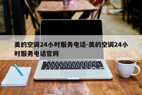 美的空调24小时服务电话-美的空调24小时服务电话官网