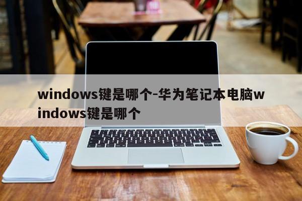 windows键是哪个-华为笔记本电脑windows键是哪个