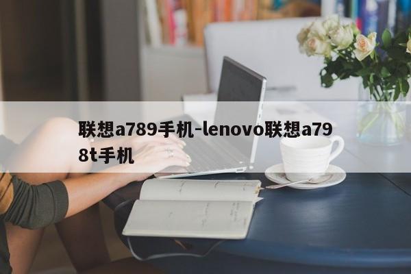 联想a789手机-lenovo联想a798t手机  第1张