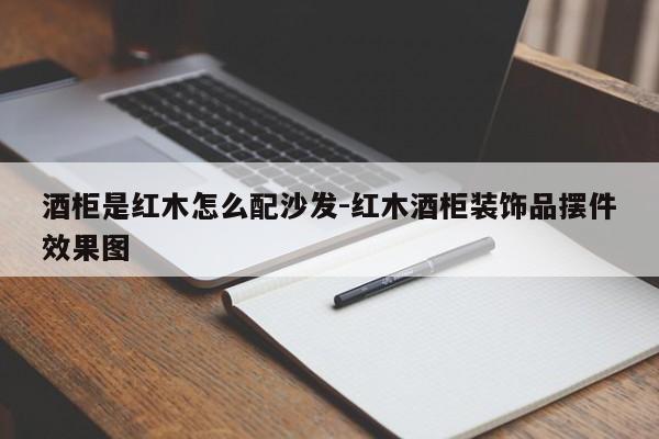 酒柜是红木怎么配沙发-红木酒柜装饰品摆件效果图