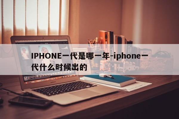 IPHONE一代是哪一年-iphone一代什么时候出的  第1张