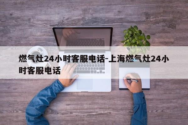 燃气灶24小时客服电话-上海燃气灶24小时客服电话