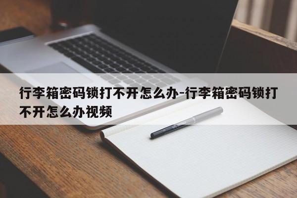 行李箱密码锁打不开怎么办-行李箱密码锁打不开怎么办视频