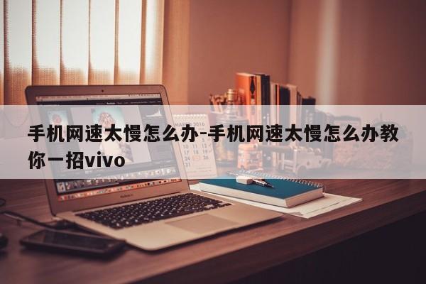 手机网速太慢怎么办-手机网速太慢怎么办教你一招vivo