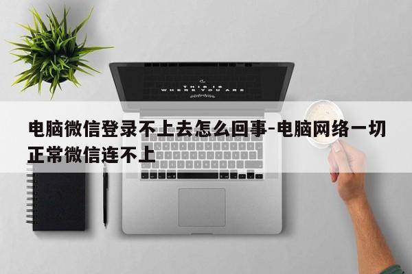 电脑微信登录不上去怎么回事-电脑网络一切正常微信连不上