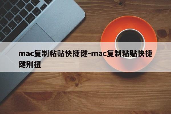 mac复制粘贴快捷键-mac复制粘贴快捷键别扭