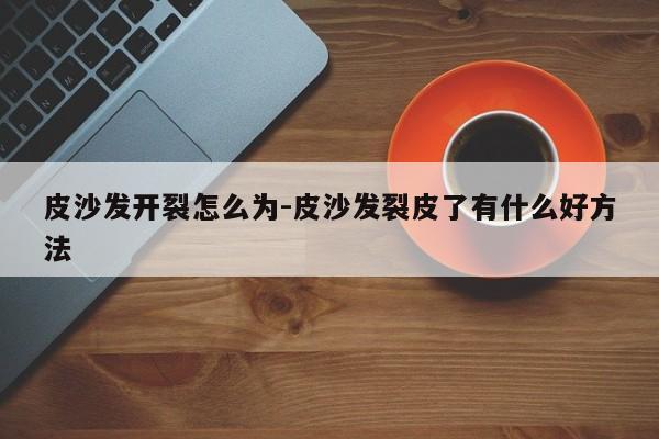 皮沙发开裂怎么为-皮沙发裂皮了有什么好方法