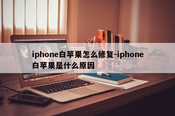 iphone白苹果怎么修复-iphone白苹果是什么原因