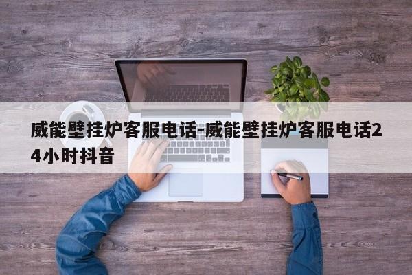 威能壁挂炉客服电话-威能壁挂炉客服电话24小时抖音