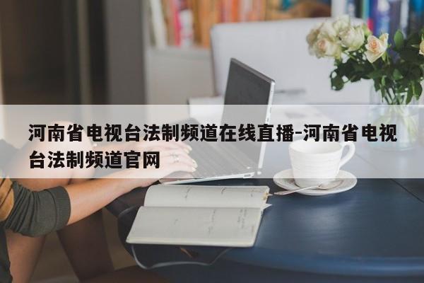 河南省电视台法制频道在线直播-河南省电视台法制频道官网