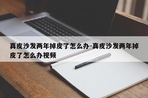 真皮沙发两年掉皮了怎么办-真皮沙发两年掉皮了怎么办视频