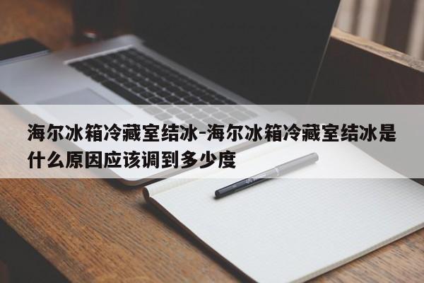 海尔冰箱冷藏室结冰-海尔冰箱冷藏室结冰是什么原因应该调到多少度  第1张