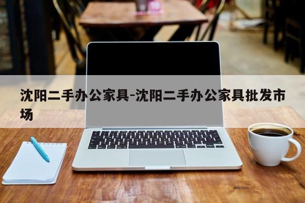 沈阳二手办公家具-沈阳二手办公家具批发市场