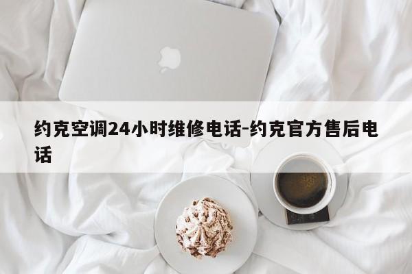 约克空调24小时维修电话-约克官方售后电话