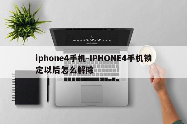 iphone4手机-IPHONE4手机锁定以后怎么解除  第1张