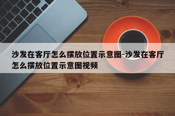 沙发在客厅怎么摆放位置示意图-沙发在客厅怎么摆放位置示意图视频