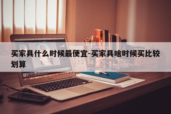 买家具什么时候最便宜-买家具啥时候买比较划算