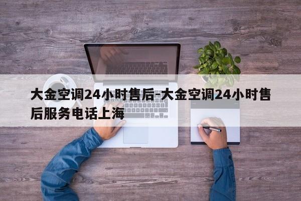 大金空调24小时售后-大金空调24小时售后服务电话上海